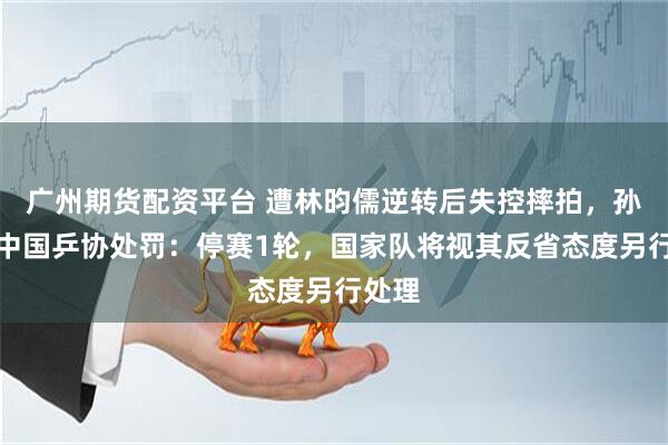 广州期货配资平台 遭林昀儒逆转后失控摔拍,孙闻被中国乒协处罚:停赛1轮,国家队将视其反省态度另行处理