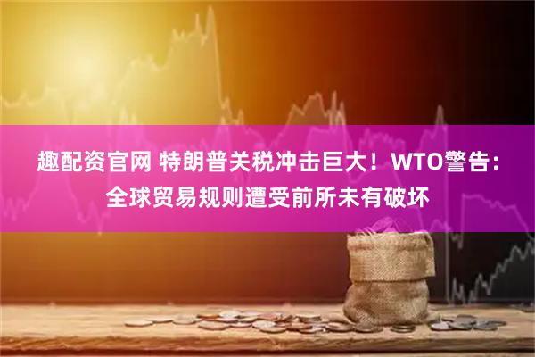 趣配资官网 特朗普关税冲击巨大！WTO警告：全球贸易规则遭受前所未有破坏