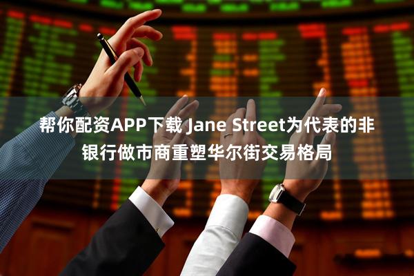 帮你配资APP下载 Jane Street为代表的非银行做市商重塑华尔街交易格局