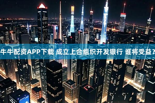 牛牛配资APP下载 成立上合组织开发银行 谁将受益?
