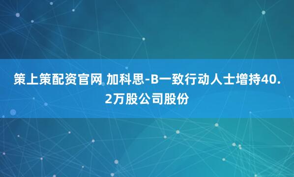 策上策配资官网 加科思-B一致行动人士增持40.2万股公司股份