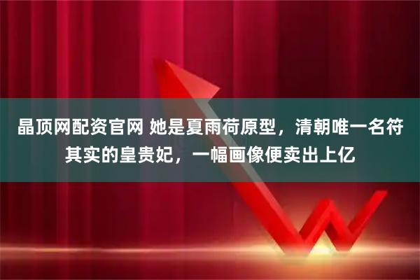 晶顶网配资官网 她是夏雨荷原型，清朝唯一名符其实的皇贵妃，一幅画像便卖出上亿