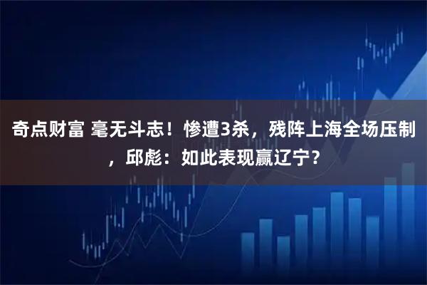 奇点财富 毫无斗志！惨遭3杀，残阵上海全场压制，邱彪：如此表现赢辽宁？